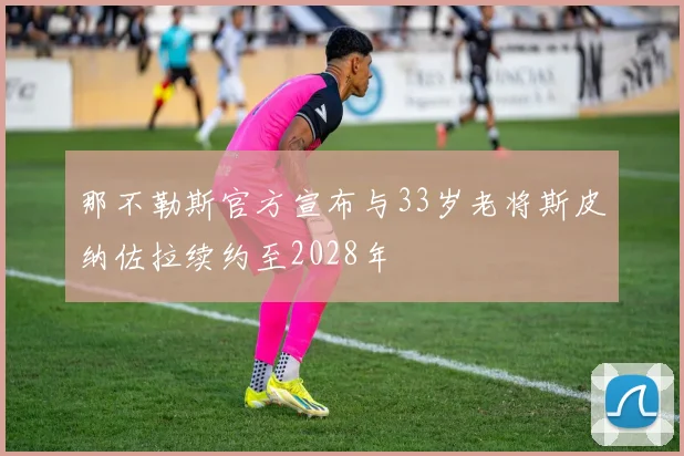 那不勒斯官方宣布与33岁老将斯皮纳佐拉续约至2028年