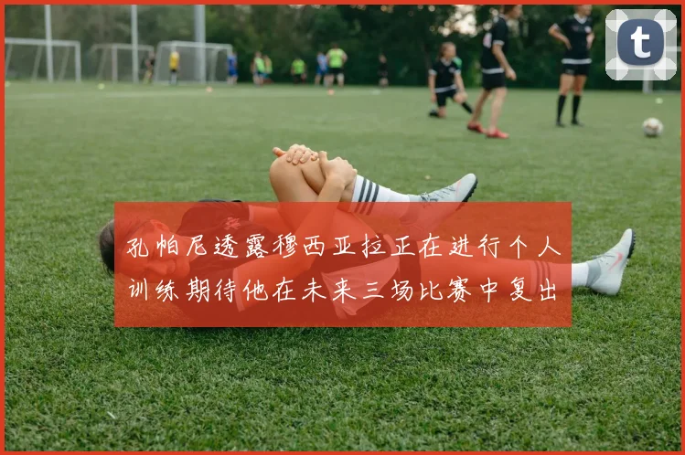 孔帕尼透露穆西亚拉正在进行个人训练期待他在未来三场比赛中复出