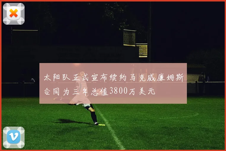 太阳队正式宣布续约马克威廉姆斯合同为三年总值3800万美元