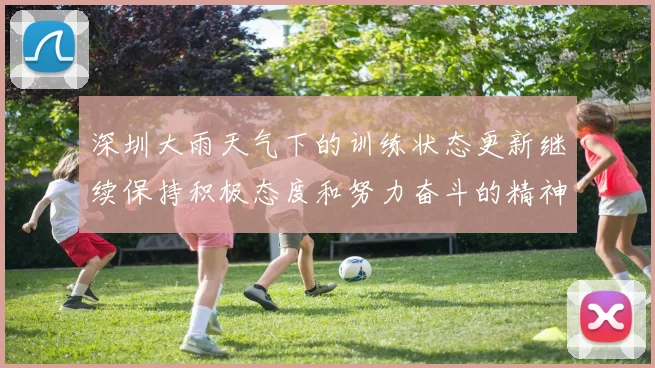 深圳大雨天气下的训练状态更新继续保持积极态度和努力奋斗的精神