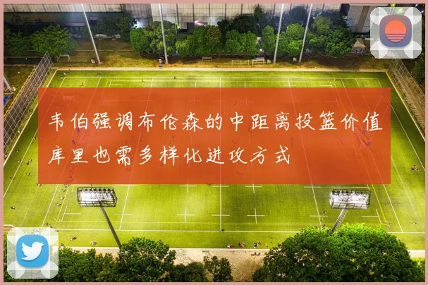 韦伯强调布伦森的中距离投篮价值库里也需多样化进攻方式