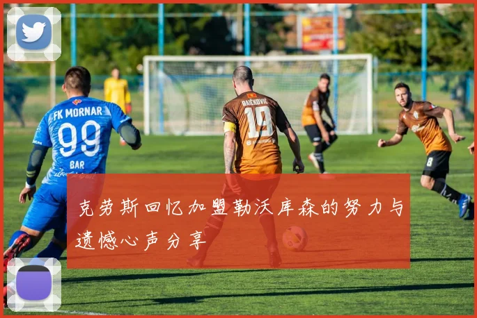 克劳斯回忆加盟勒沃库森的努力与遗憾心声分享