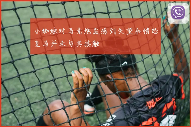 小蜘蛛对马竞炮轰感到失望和愤怒皇马并未与其接触