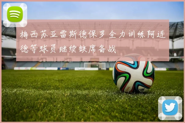 梅西苏亚雷斯德保罗全力训练阿连德等球员继续缺席备战