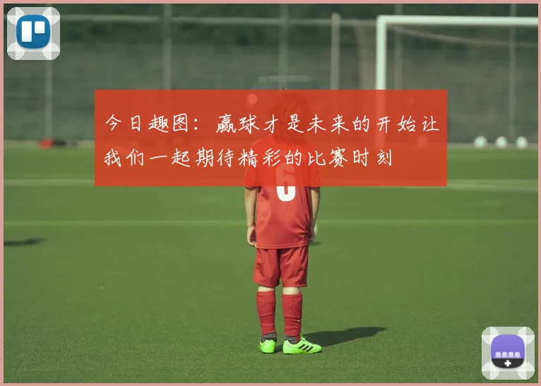 今日趣图：赢球才是未来的开始让我们一起期待精彩的比赛时刻
