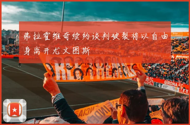 弗拉霍维奇续约谈判破裂将以自由身离开尤文图斯