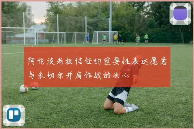阿伦谈老板信任的重要性表达愿意与米切尔并肩作战的决心