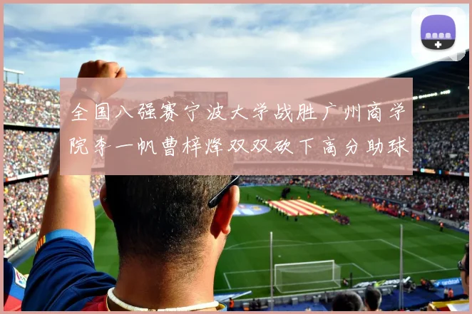 全国八强赛宁波大学战胜广州商学院李一帆曹梓烽双双砍下高分助球队晋级