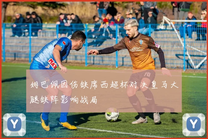 姆巴佩因伤缺席西超杯对决皇马大腿缺阵影响战局
