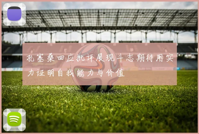 孔塞桑回应批评展现斗志期待用实力证明自我能力与价值