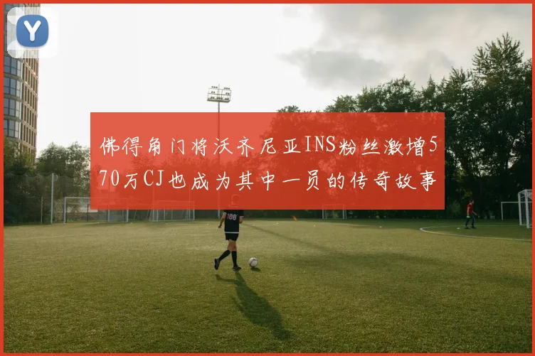佛得角门将沃齐尼亚INS粉丝激增570万CJ也成为其中一员的传奇故事
