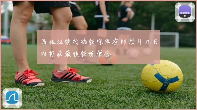 马祖拉续约执教绿军在即预计几日内将获最佳教练荣誉