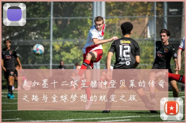 美加墨十二球星猎神登贝莱的传奇之路与金球梦想的蜕变之旅