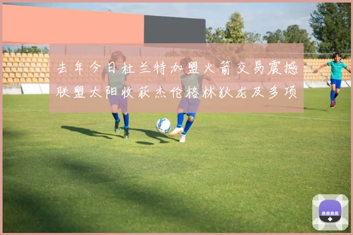 去年今日杜兰特加盟火箭交易震撼联盟太阳收获杰伦格林狄龙及多项选秀权