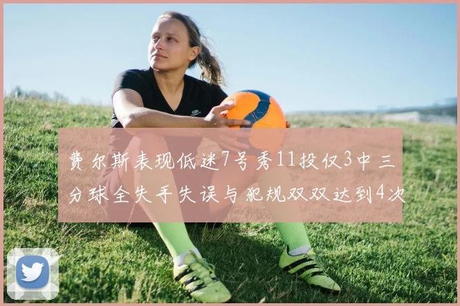 费尔斯表现低迷7号秀11投仅3中三分球全失手失误与犯规双双达到4次
