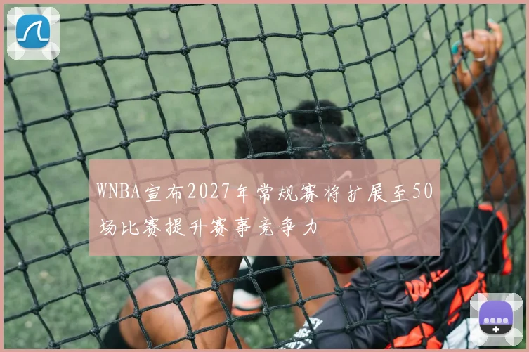 WNBA宣布2027年常规赛将扩展至50场比赛提升赛事竞争力