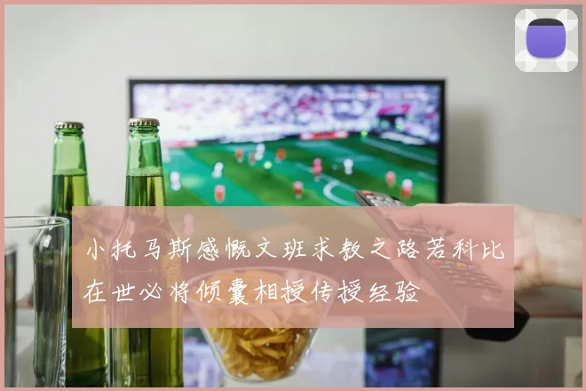 小托马斯感慨文班求教之路若科比在世必将倾囊相授传授经验