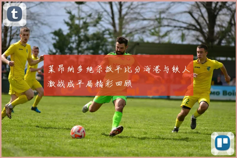 莱昂纳多绝杀扳平比分海港与铁人激战成平局精彩回顾