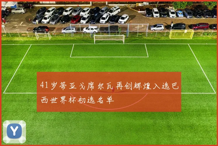 41岁蒂亚戈席尔瓦再创辉煌入选巴西世界杯初选名单