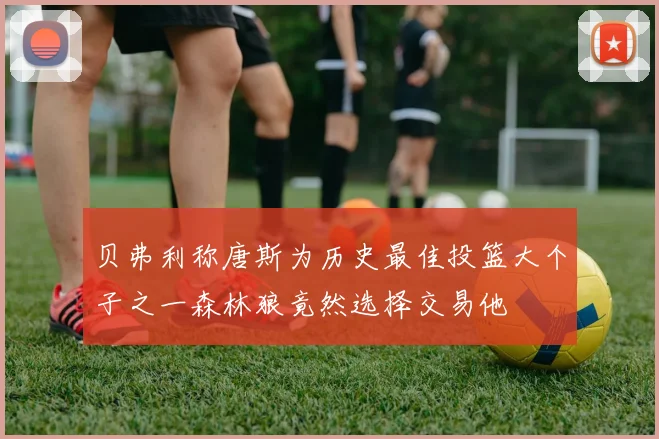 贝弗利称唐斯为历史最佳投篮大个子之一森林狼竟然选择交易他