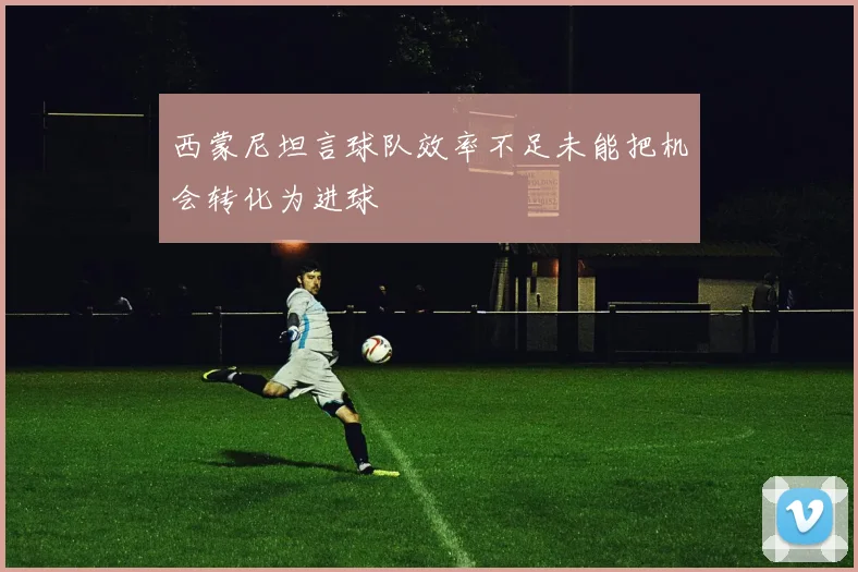 西蒙尼坦言球队效率不足未能把机会转化为进球