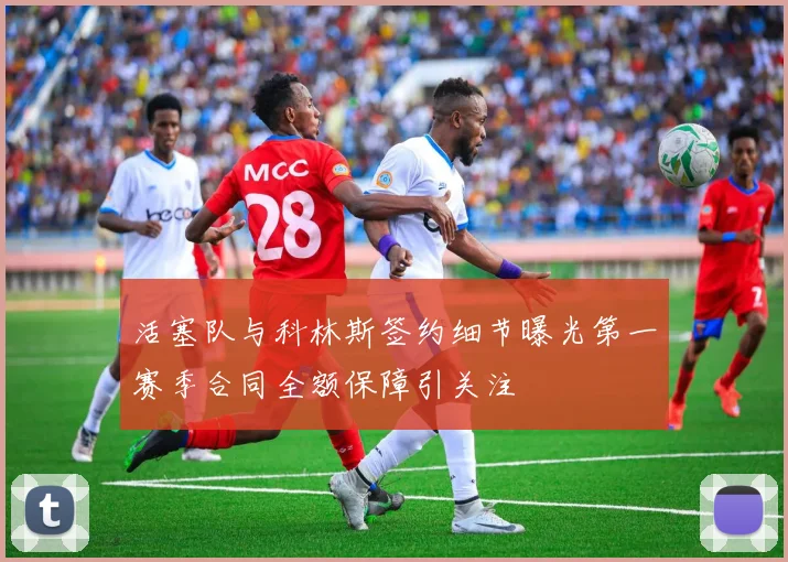 活塞队与科林斯签约细节曝光第一赛季合同全额保障引关注