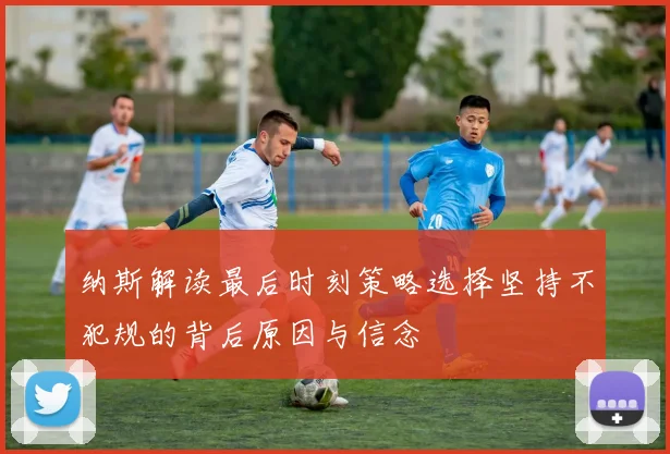 纳斯解读最后时刻策略选择坚持不犯规的背后原因与信念