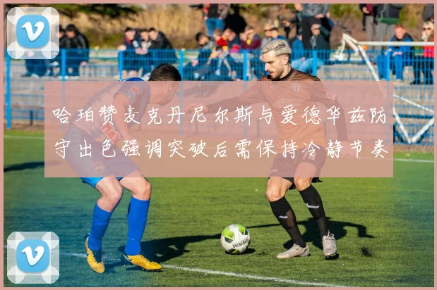 哈珀赞麦克丹尼尔斯与爱德华兹防守出色强调突破后需保持冷静节奏