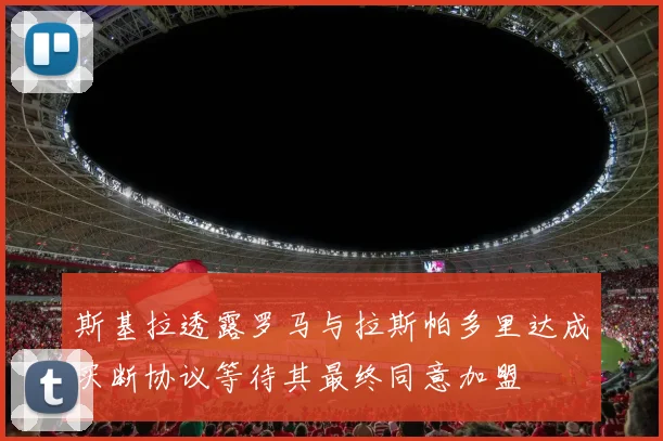 斯基拉透露罗马与拉斯帕多里达成买断协议等待其最终同意加盟