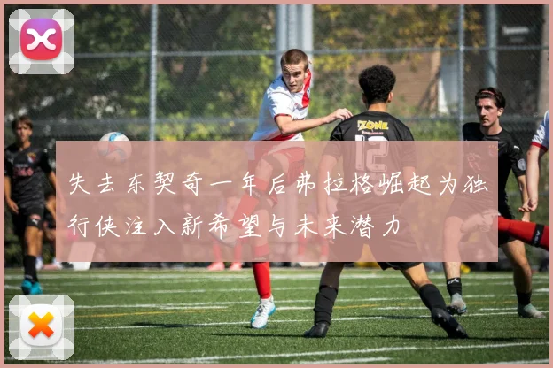 失去东契奇一年后弗拉格崛起为独行侠注入新希望与未来潜力