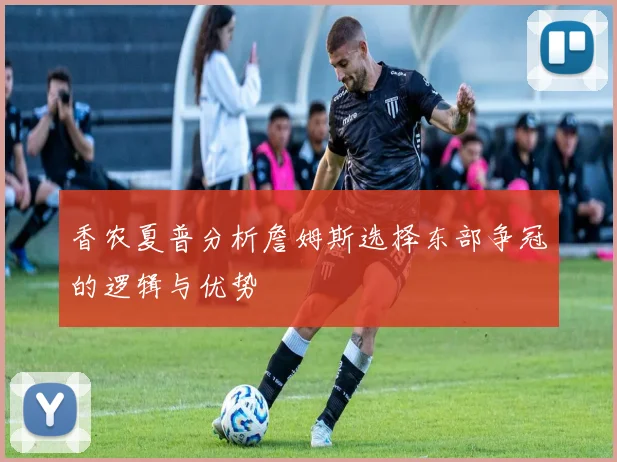 香农夏普分析詹姆斯选择东部争冠的逻辑与优势